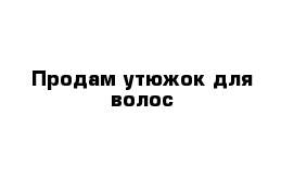 Продам утюжок для волос 